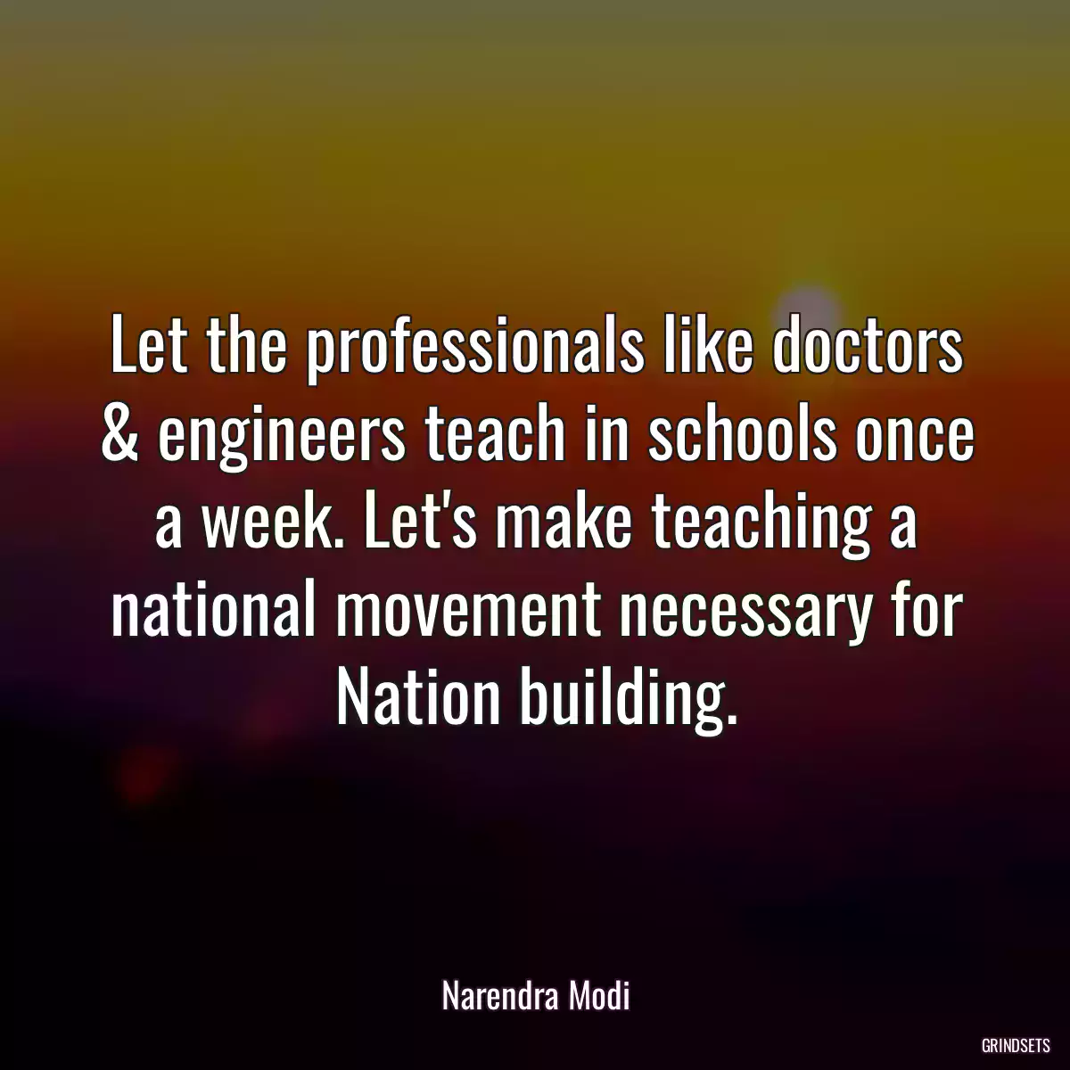 Let the professionals like doctors & engineers teach in schools once a week. Let\'s make teaching a national movement necessary for Nation building.