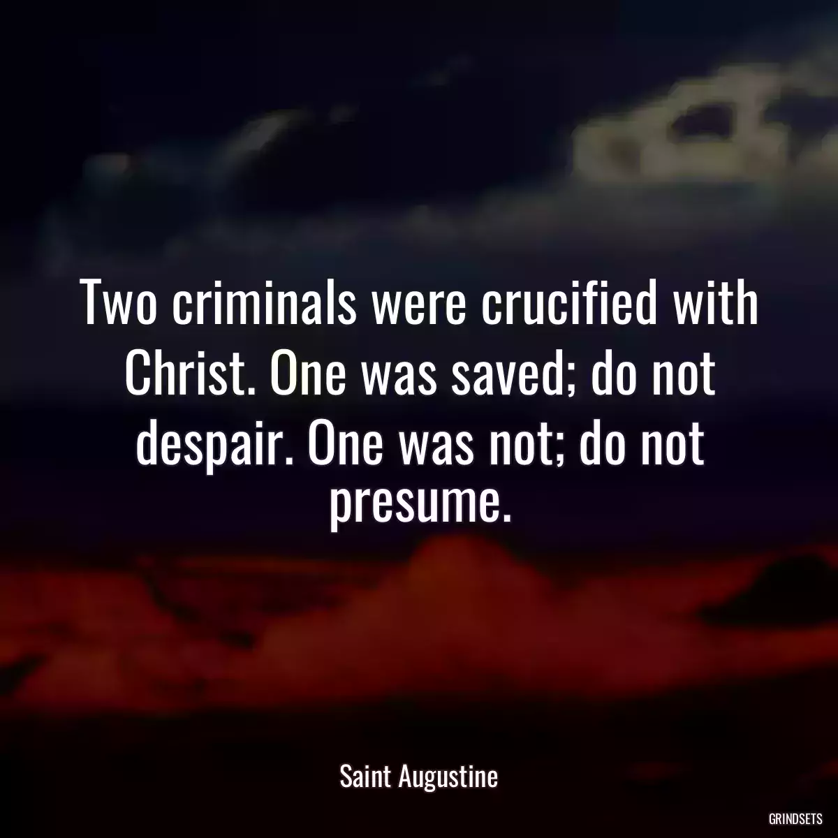 Two criminals were crucified with Christ. One was saved; do not despair. One was not; do not presume.