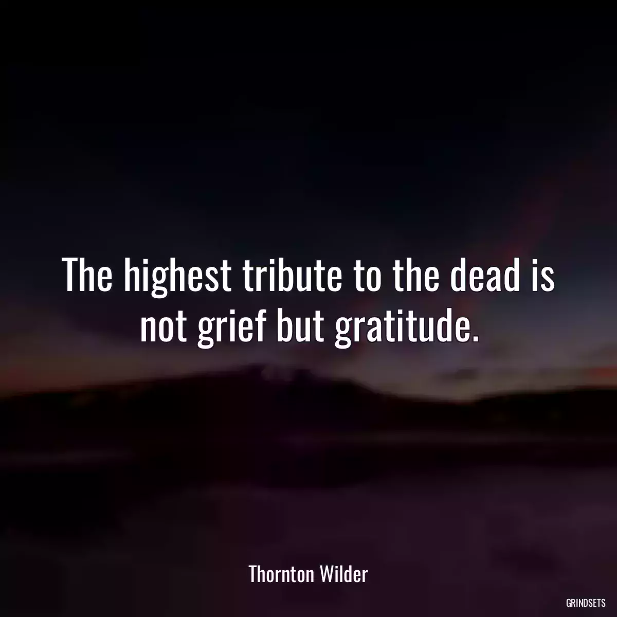 The highest tribute to the dead is not grief but gratitude.