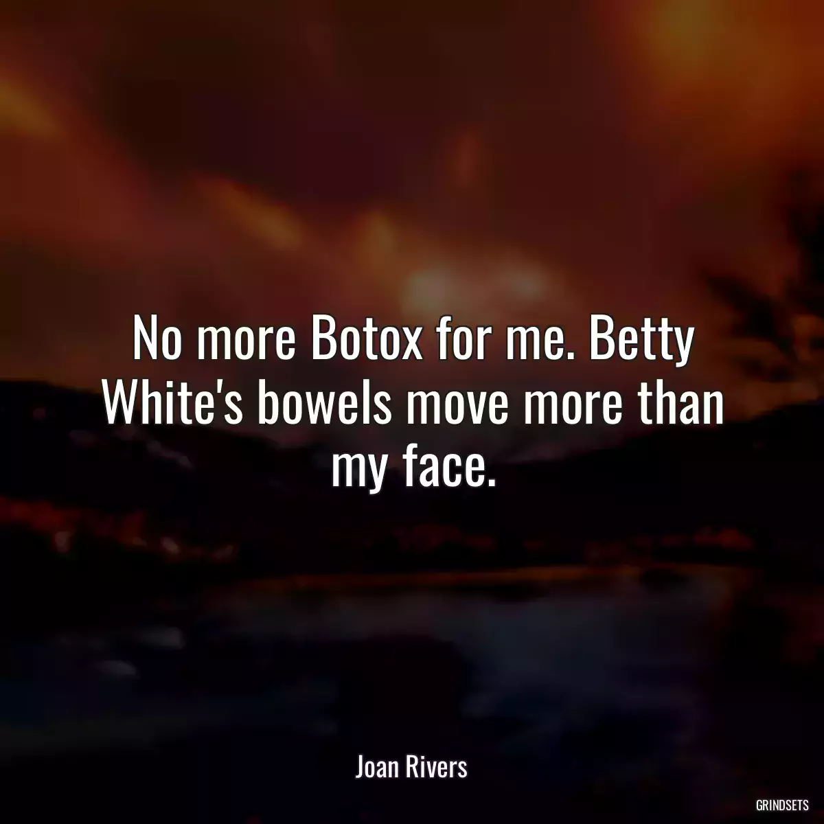 No more Botox for me. Betty White\'s bowels move more than my face.