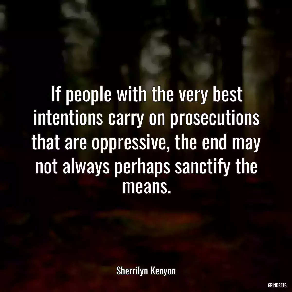 If people with the very best intentions carry on prosecutions that are oppressive, the end may not always perhaps sanctify the means.