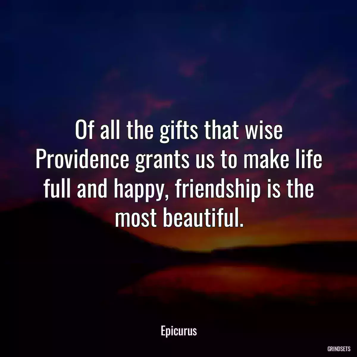 Of all the gifts that wise Providence grants us to make life full and happy, friendship is the most beautiful.