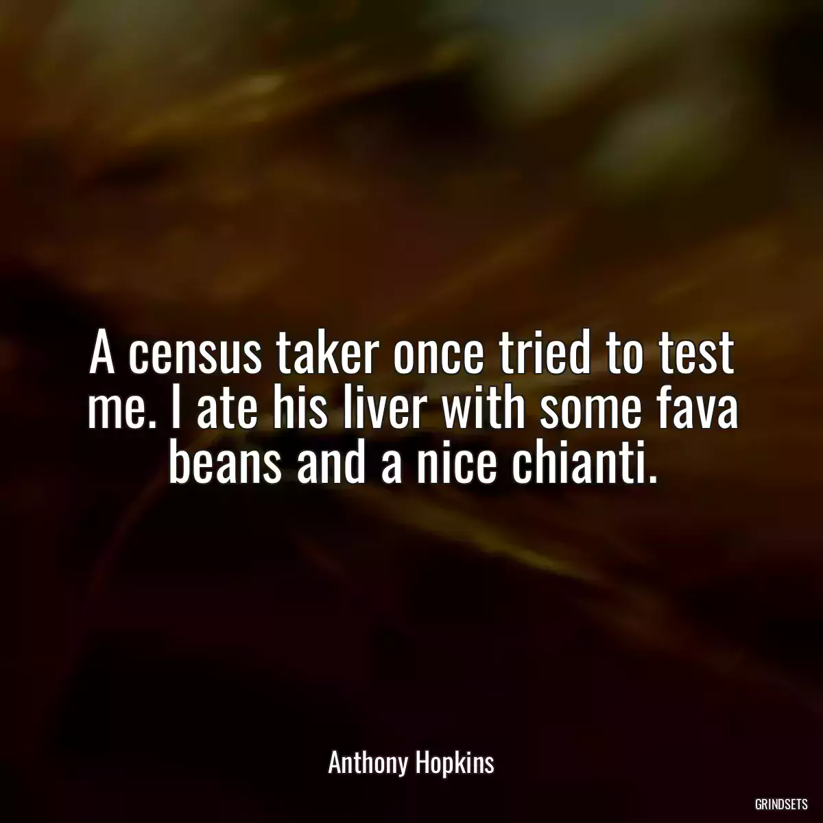 A census taker once tried to test me. I ate his liver with some fava beans and a nice chianti.