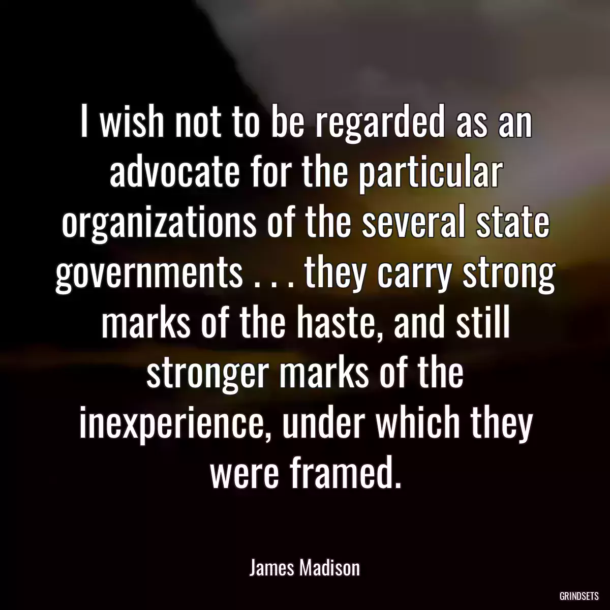 I wish not to be regarded as an advocate for the particular organizations of the several state governments . . . they carry strong marks of the haste, and still stronger marks of the inexperience, under which they were framed.