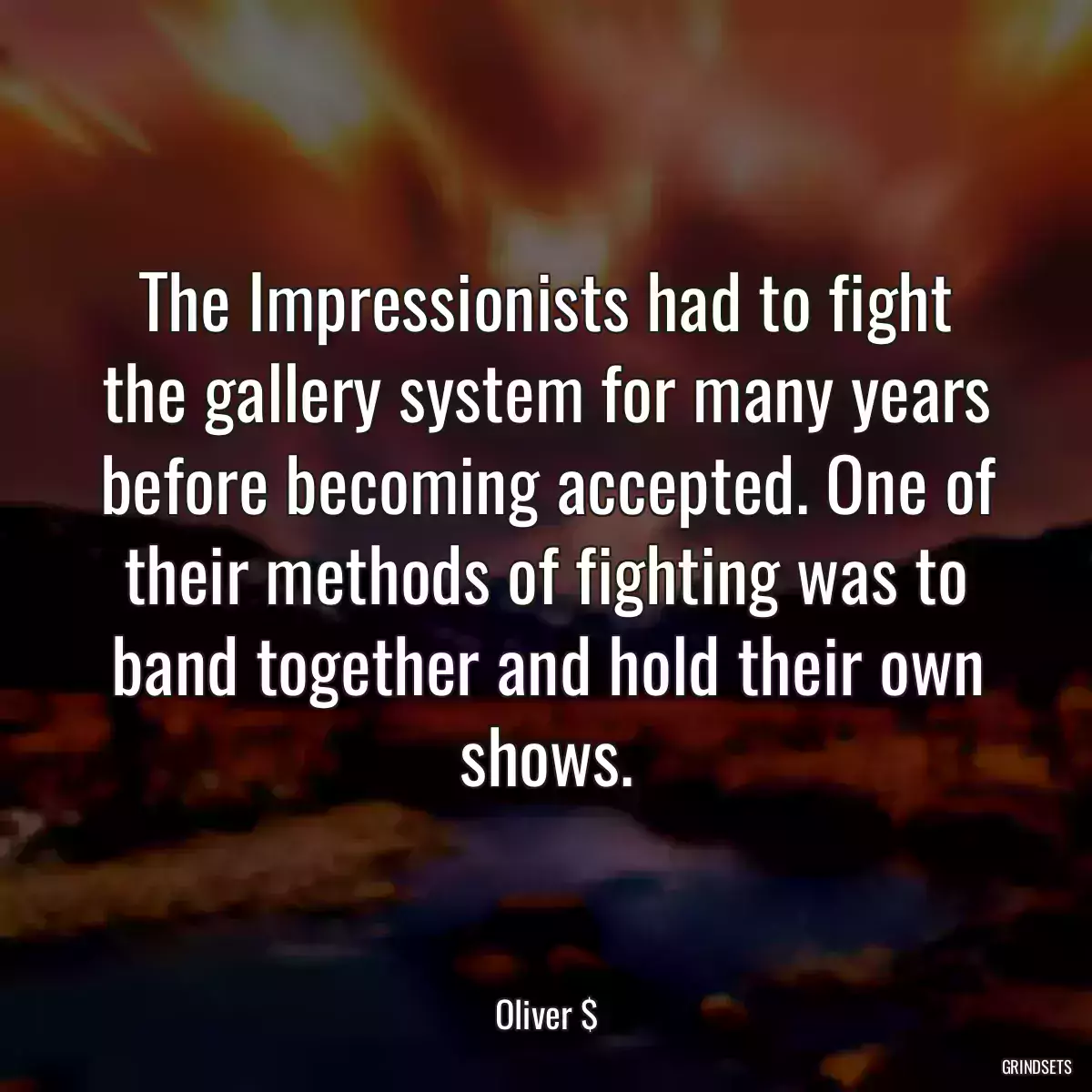 The Impressionists had to fight the gallery system for many years before becoming accepted. One of their methods of fighting was to band together and hold their own shows.