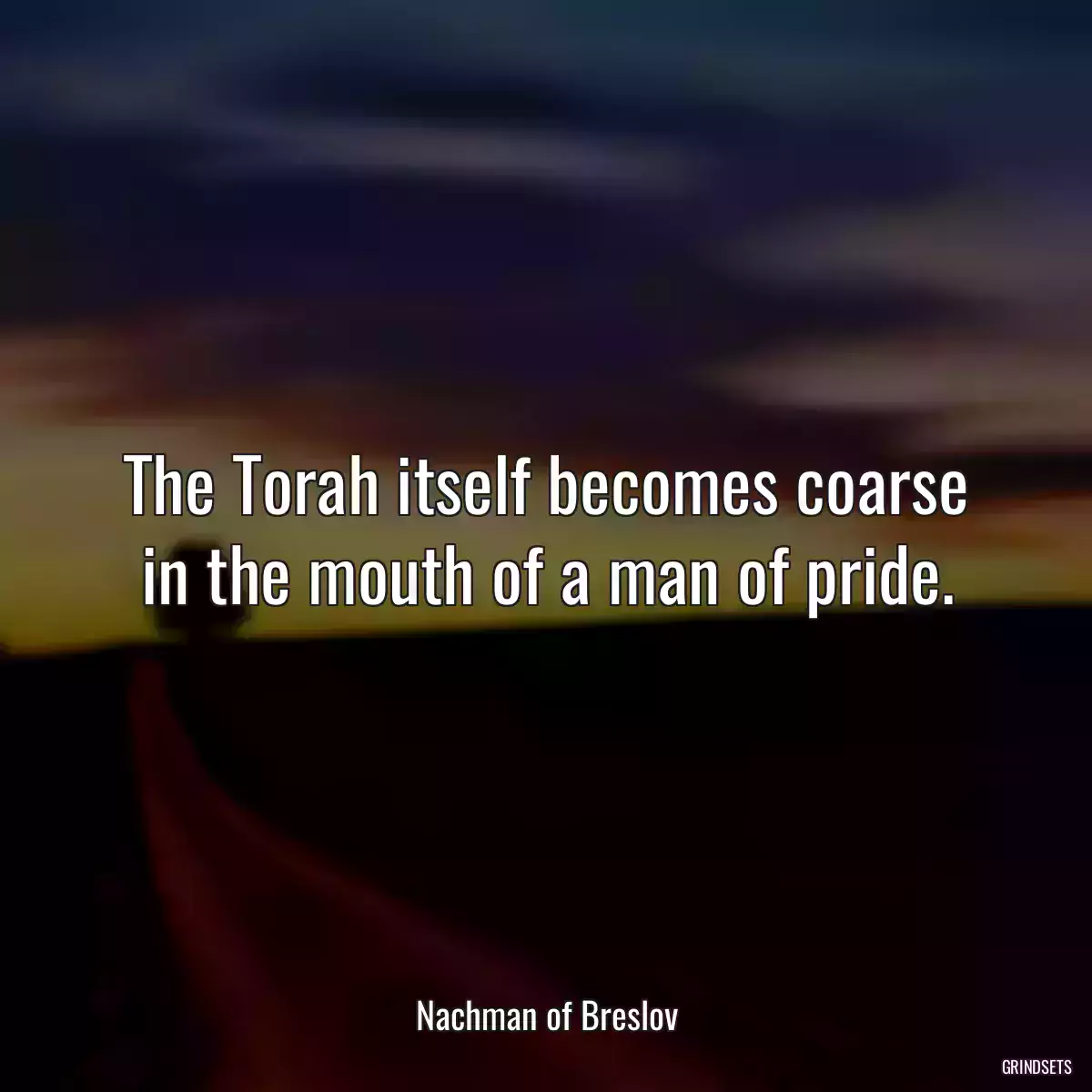 The Torah itself becomes coarse in the mouth of a man of pride.