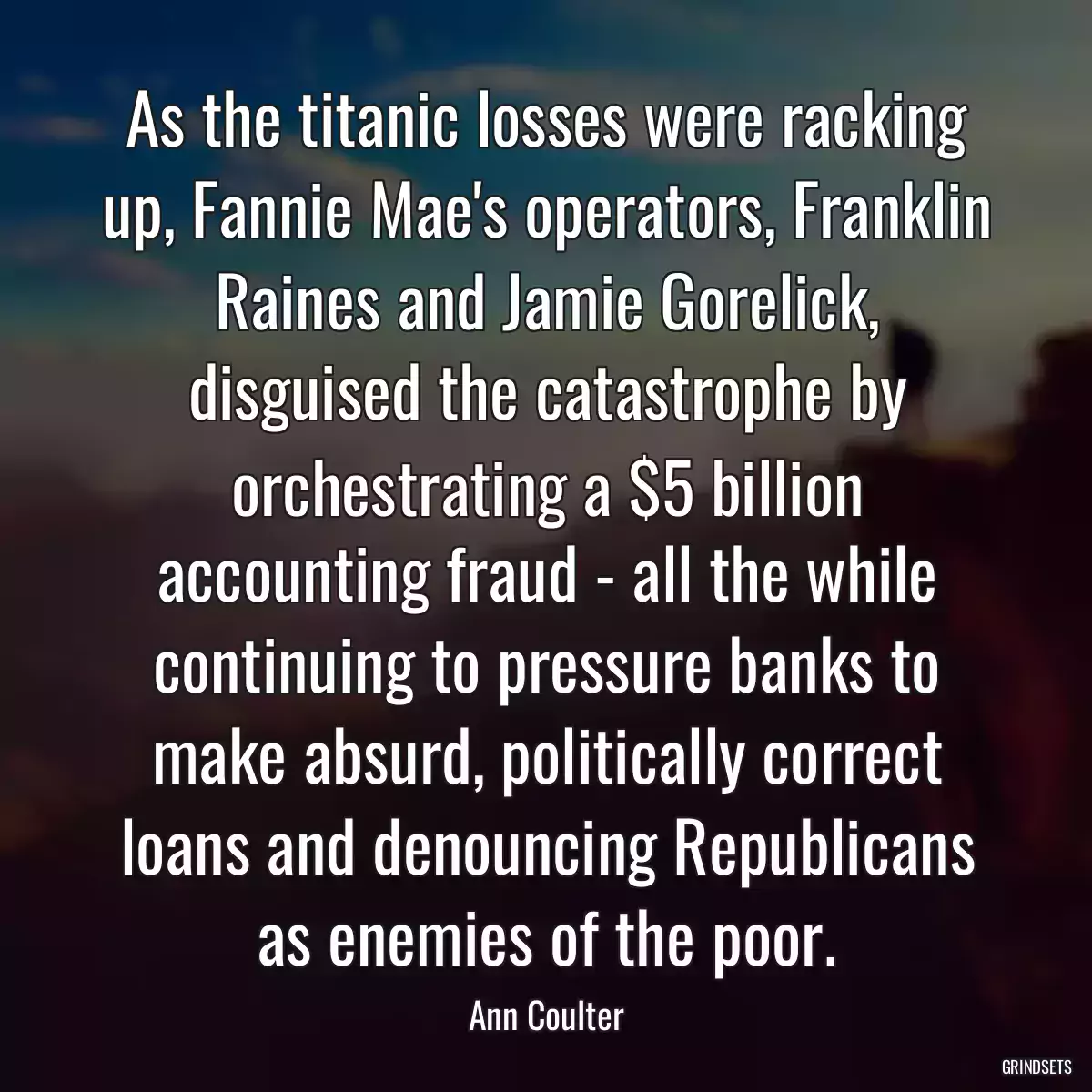 As the titanic losses were racking up, Fannie Mae\'s operators, Franklin Raines and Jamie Gorelick, disguised the catastrophe by orchestrating a $5 billion accounting fraud - all the while continuing to pressure banks to make absurd, politically correct loans and denouncing Republicans as enemies of the poor.