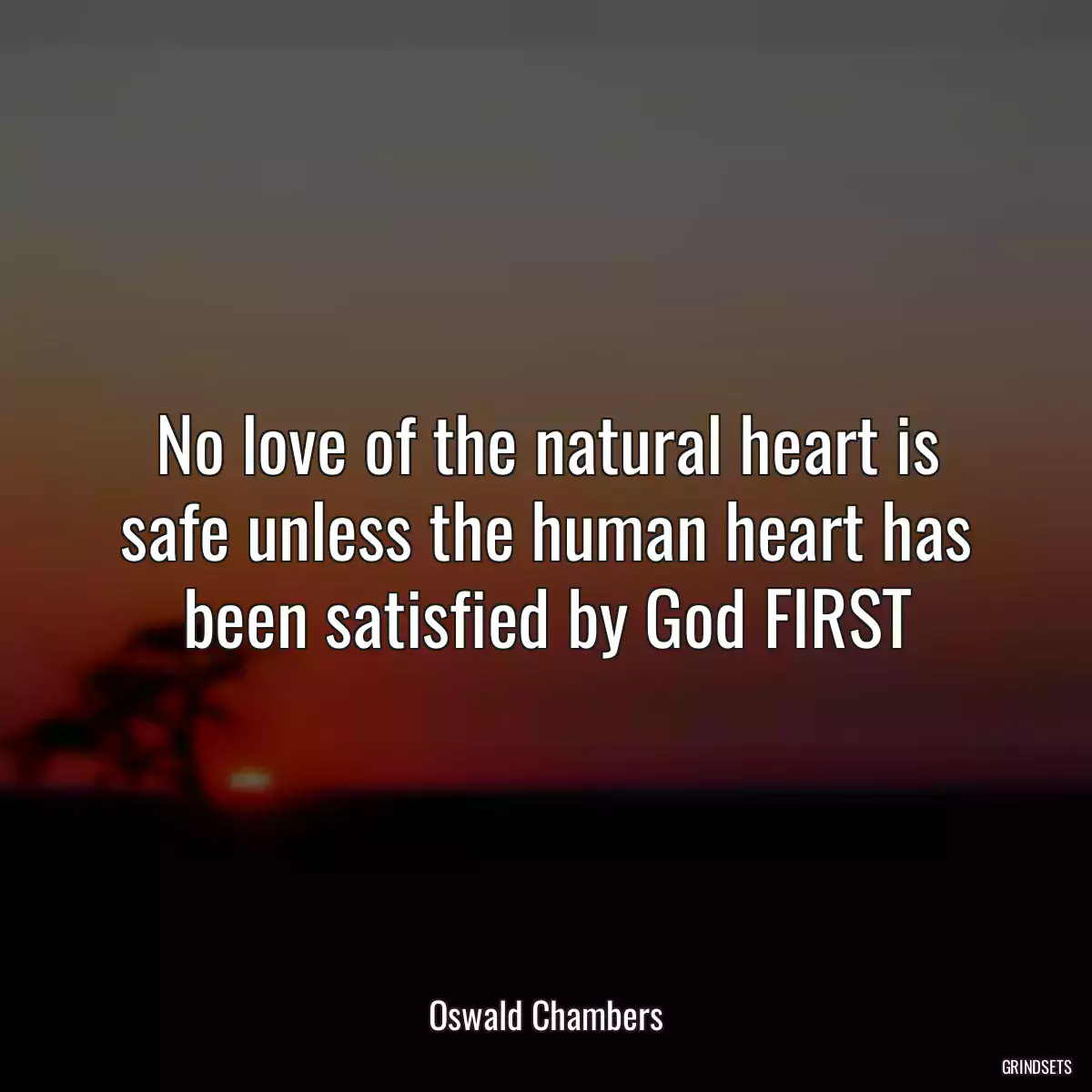 No love of the natural heart is safe unless the human heart has been satisfied by God FIRST