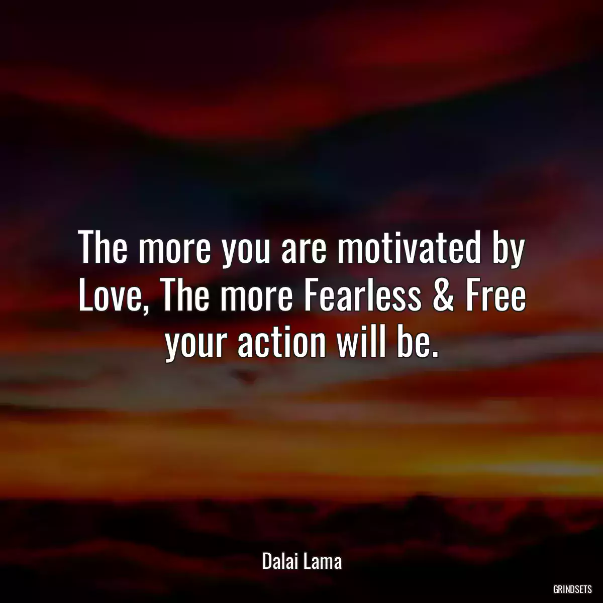 The more you are motivated by Love, The more Fearless & Free your action will be.