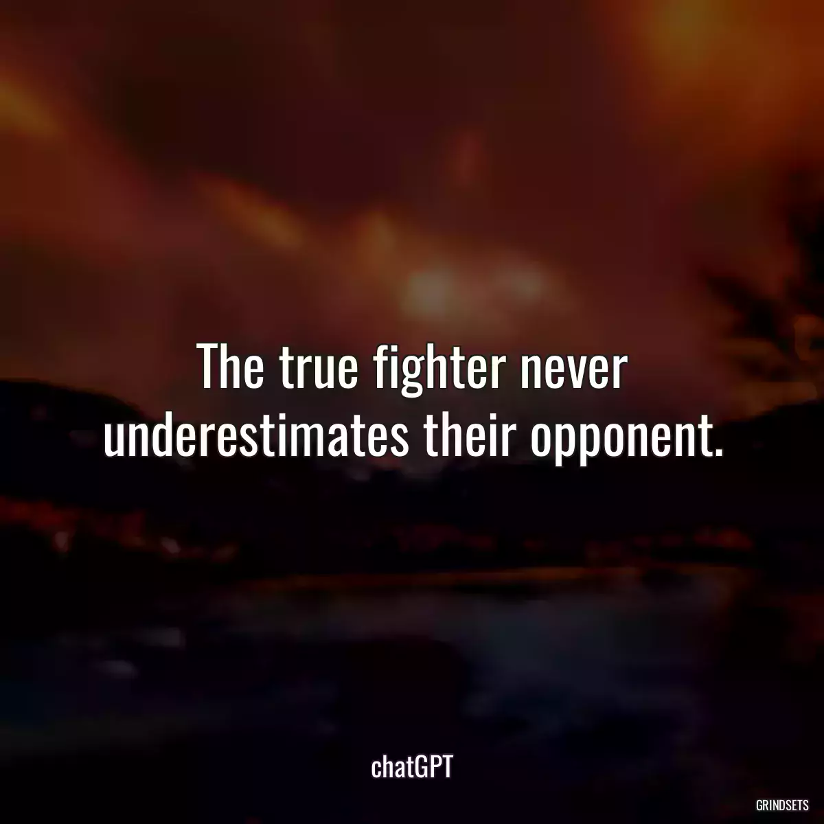 The true fighter never underestimates their opponent.