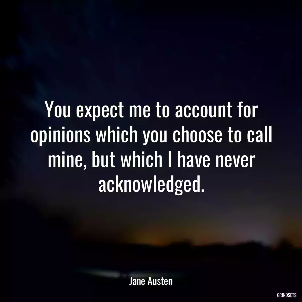 You expect me to account for opinions which you choose to call mine, but which I have never acknowledged.