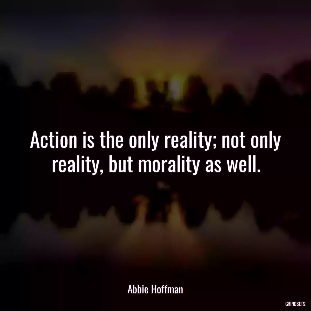 Action is the only reality; not only reality, but morality as well.