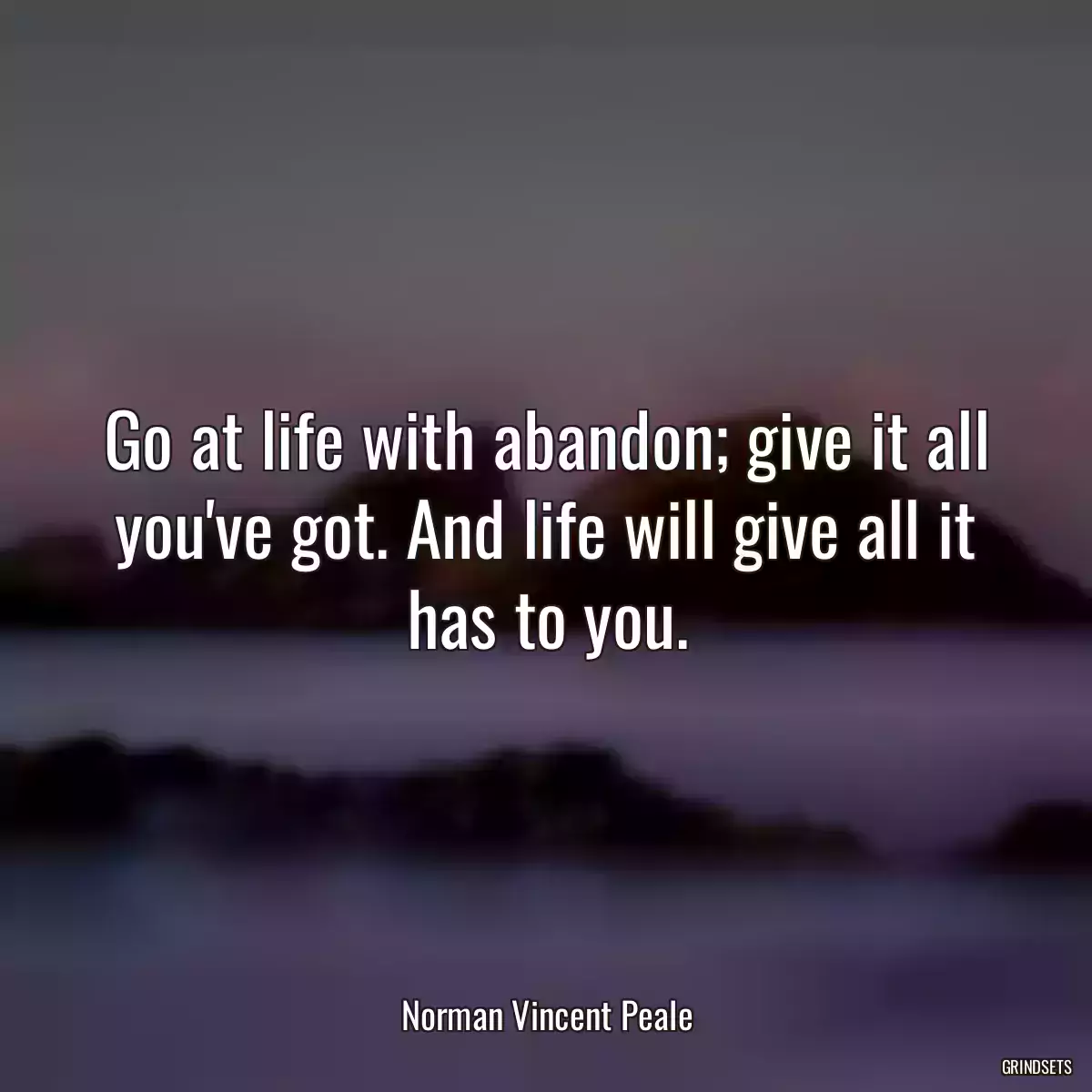 Go at life with abandon; give it all you\'ve got. And life will give all it has to you.