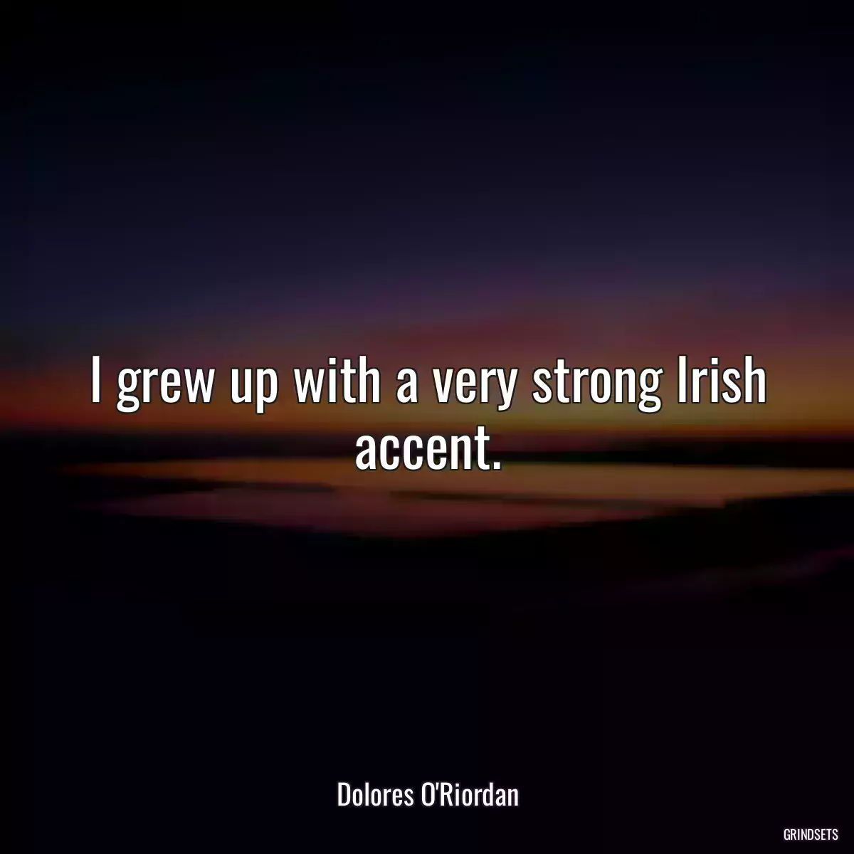 I grew up with a very strong Irish accent.