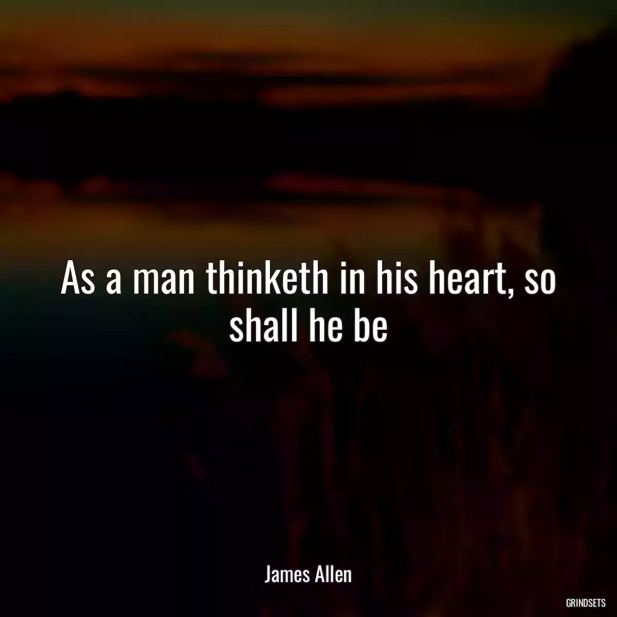 As a man thinketh in his heart, so shall he be