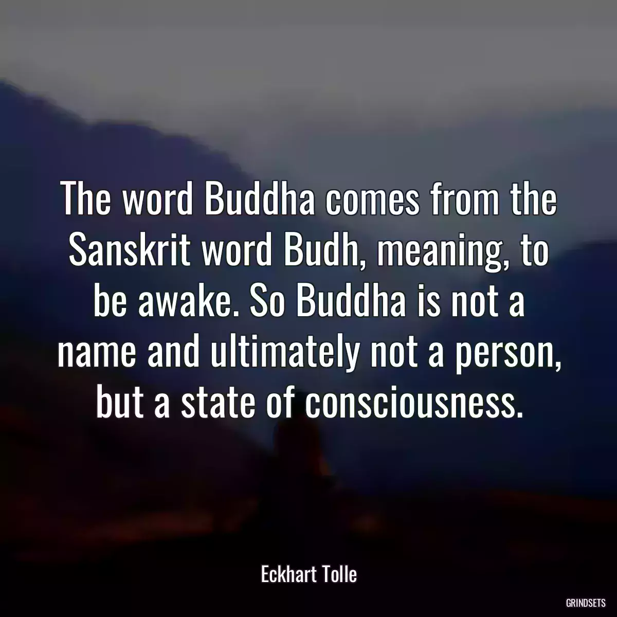 The word Buddha comes from the Sanskrit word Budh, meaning, to be awake. So Buddha is not a name and ultimately not a person, but a state of consciousness.