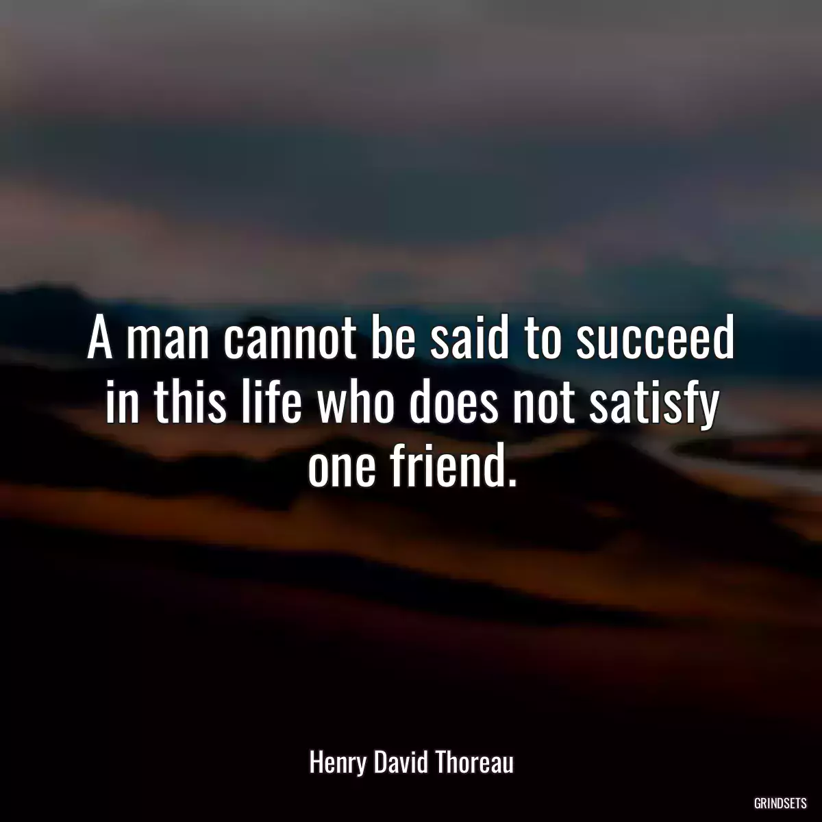 A man cannot be said to succeed in this life who does not satisfy one friend.