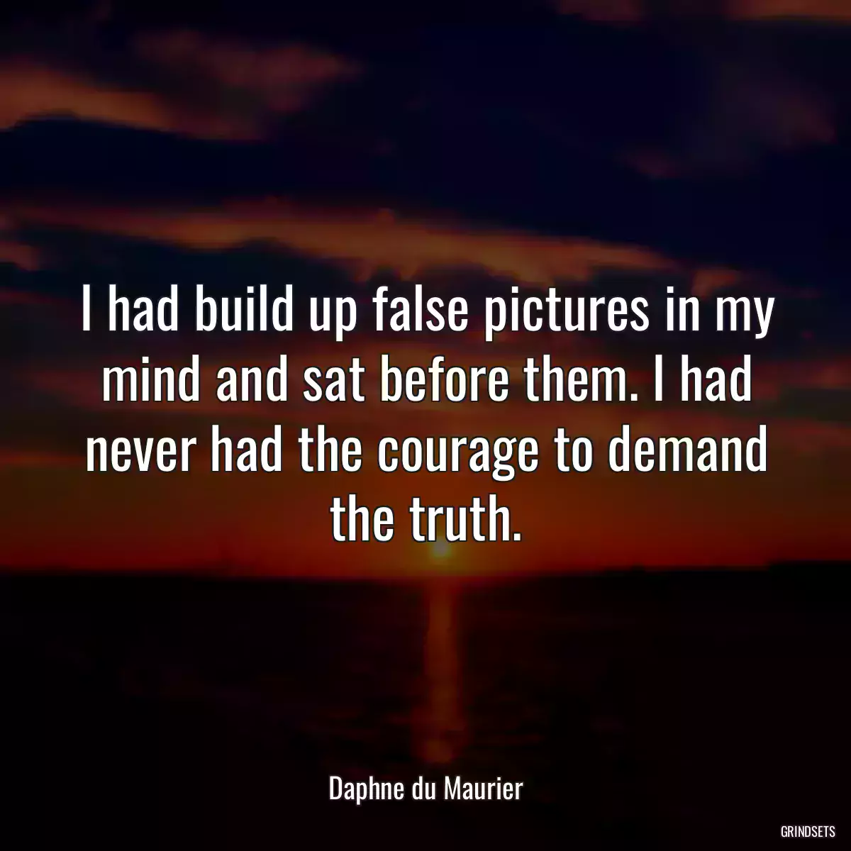 I had build up false pictures in my mind and sat before them. I had never had the courage to demand the truth.