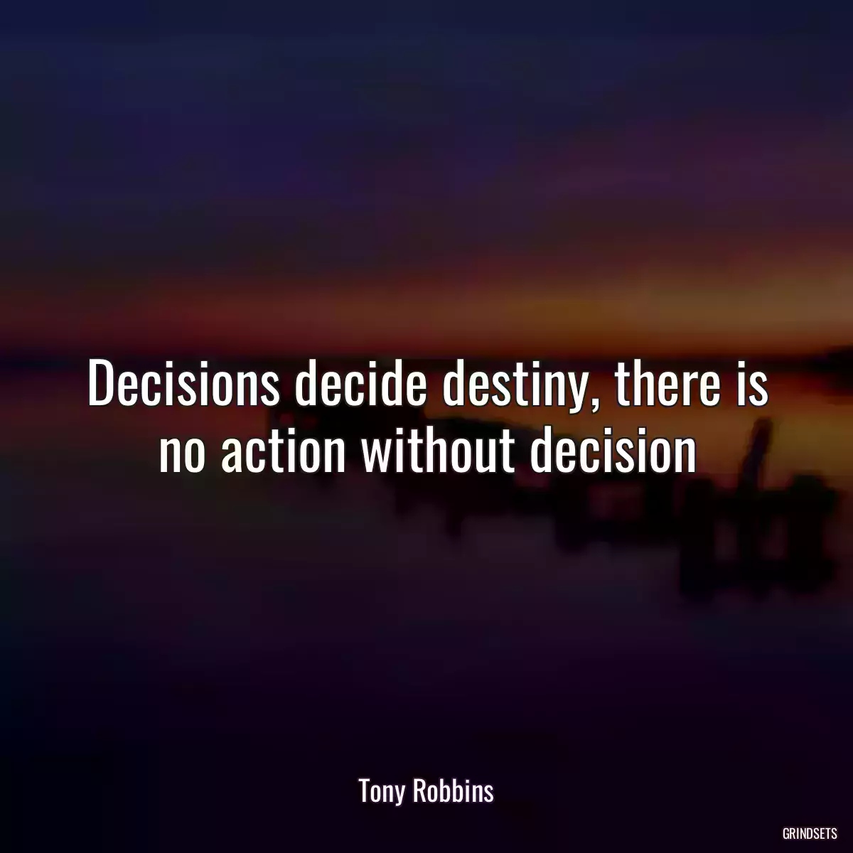 Decisions decide destiny, there is no action without decision