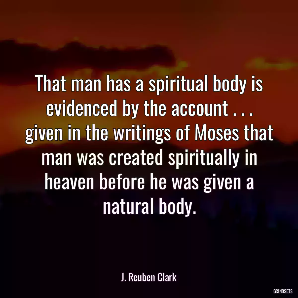 That man has a spiritual body is evidenced by the account . . . given in the writings of Moses that man was created spiritually in heaven before he was given a natural body.