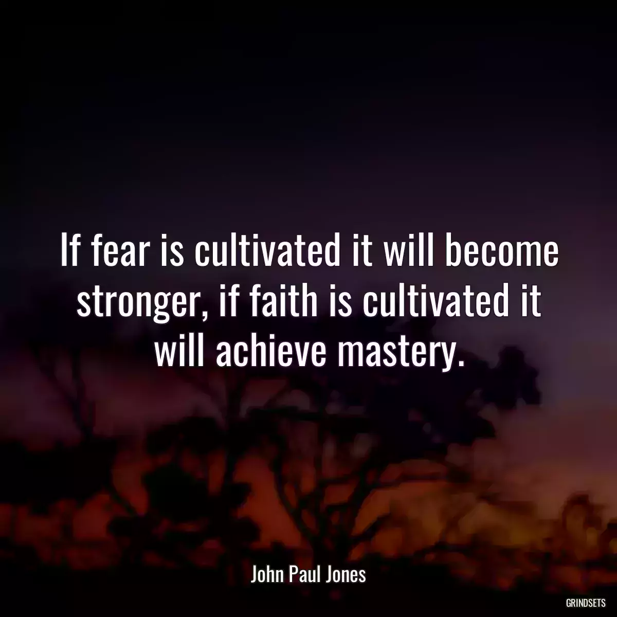 If fear is cultivated it will become stronger, if faith is cultivated it will achieve mastery.