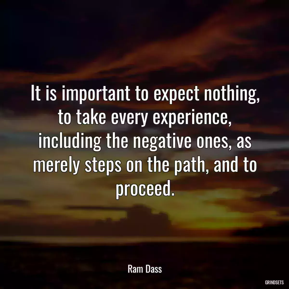 It is important to expect nothing, to take every experience, including the negative ones, as merely steps on the path, and to proceed.