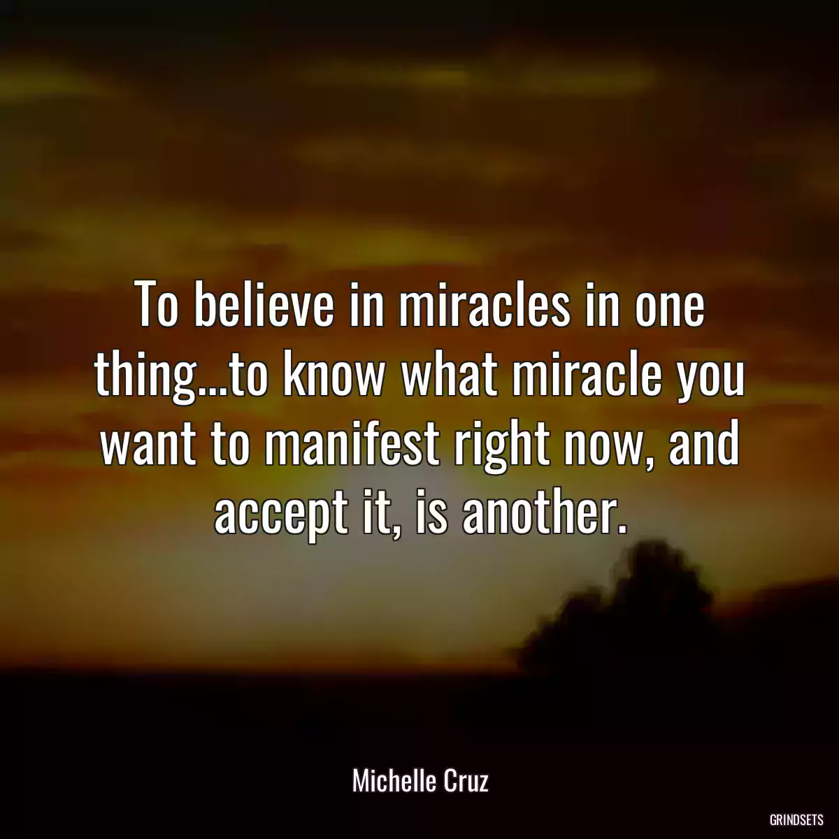 To believe in miracles in one thing...to know what miracle you want to manifest right now, and accept it, is another.