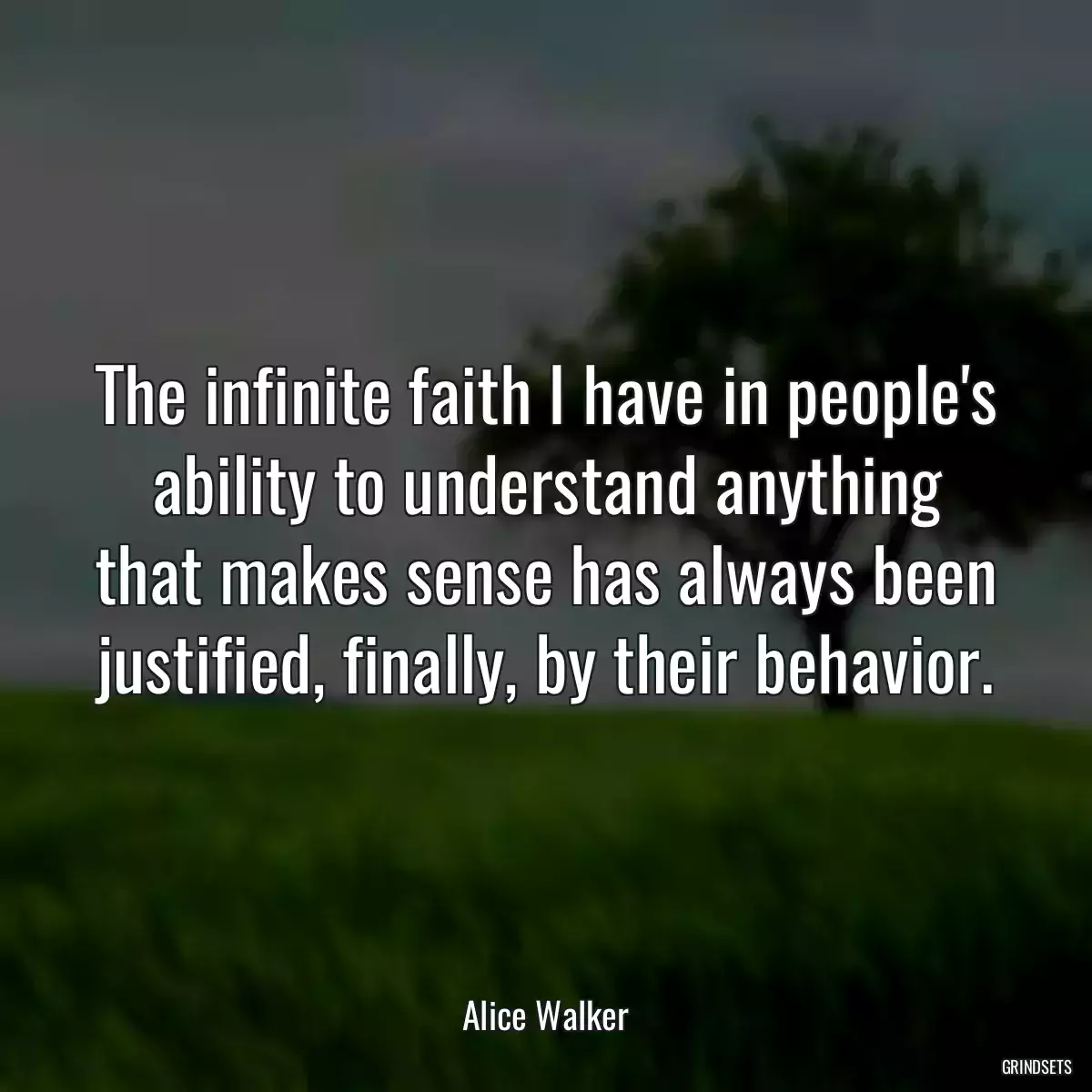 The infinite faith I have in people\'s ability to understand anything that makes sense has always been justified, finally, by their behavior.