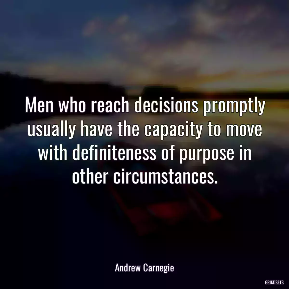 Men who reach decisions promptly usually have the capacity to move with definiteness of purpose in other circumstances.