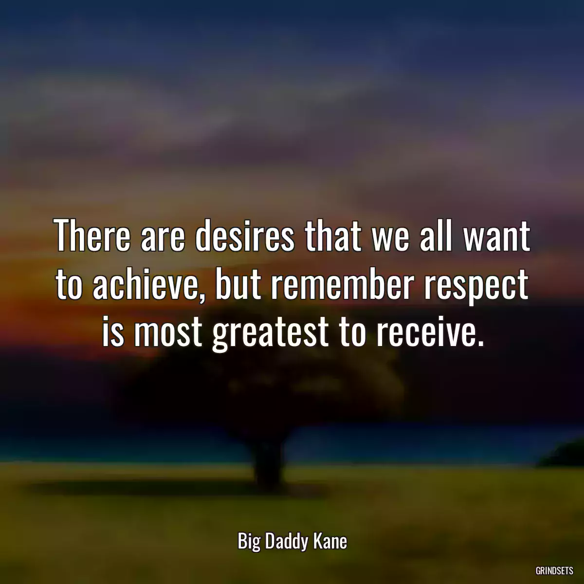 There are desires that we all want to achieve, but remember respect is most greatest to receive.