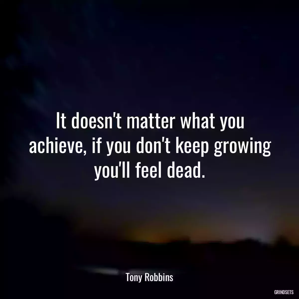 It doesn\'t matter what you achieve, if you don\'t keep growing you\'ll feel dead.