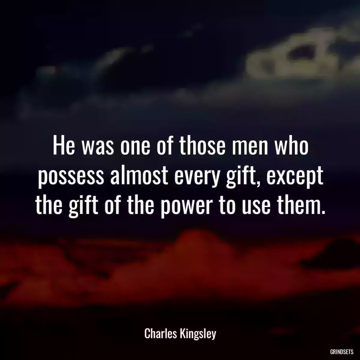 He was one of those men who possess almost every gift, except the gift of the power to use them.