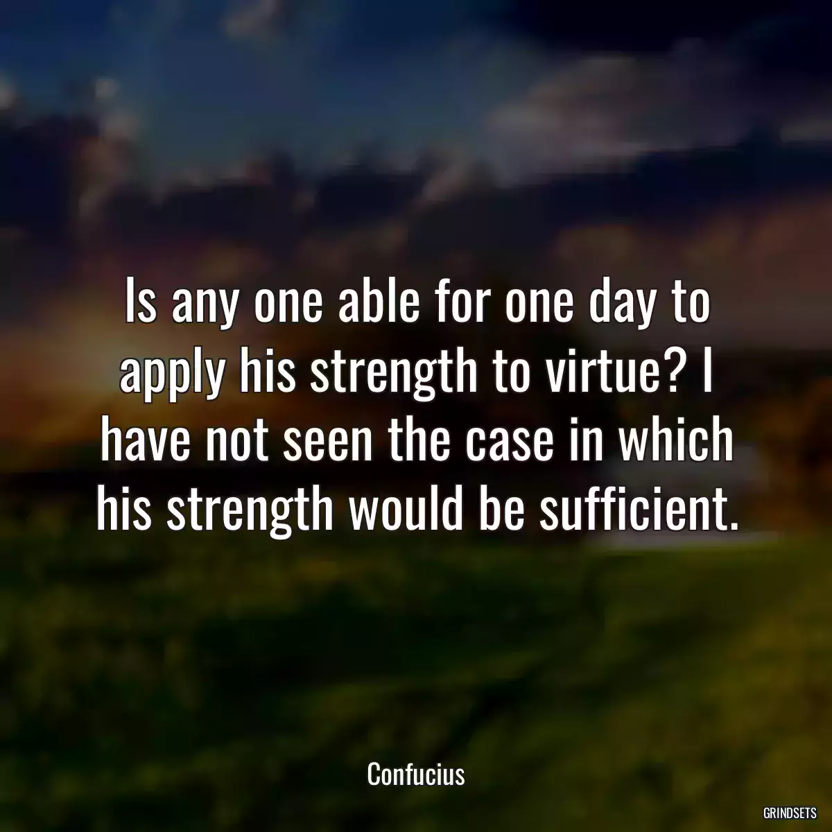 Is any one able for one day to apply his strength to virtue? I have not seen the case in which his strength would be sufficient.