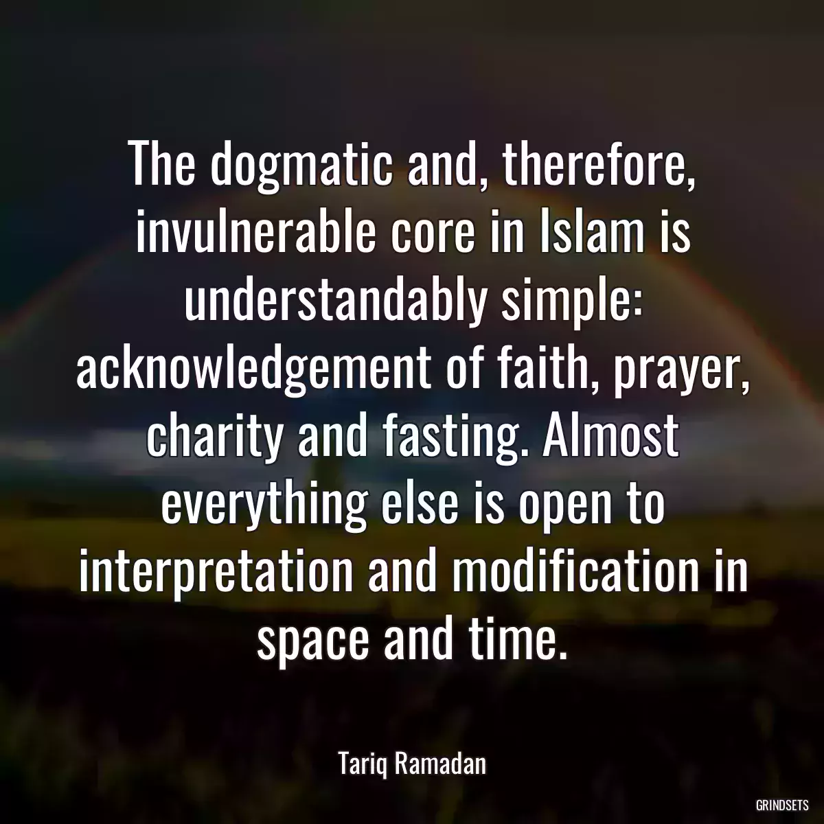 The dogmatic and, therefore, invulnerable core in Islam is understandably simple: acknowledgement of faith, prayer, charity and fasting. Almost everything else is open to interpretation and modification in space and time.