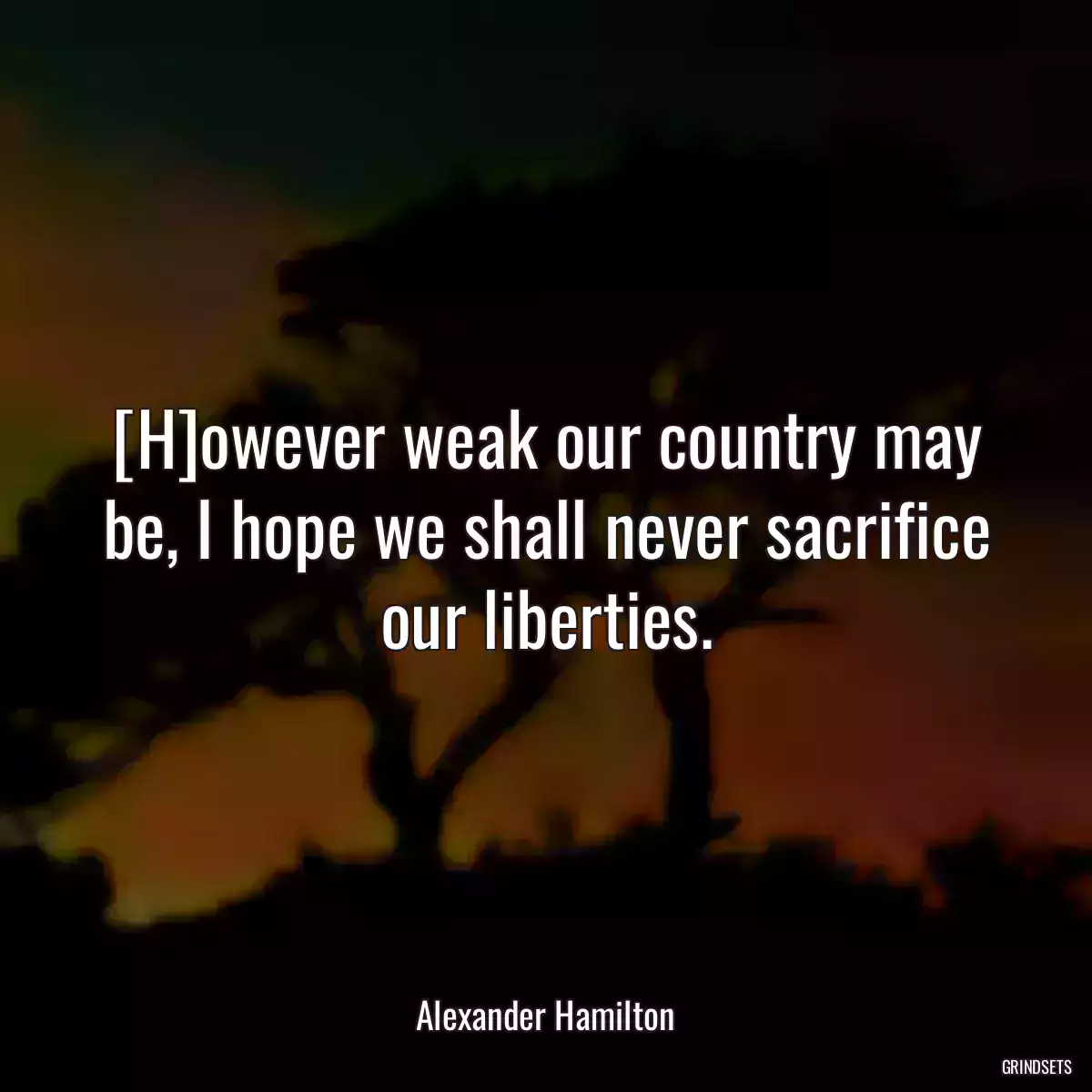 [H]owever weak our country may be, I hope we shall never sacrifice our liberties.