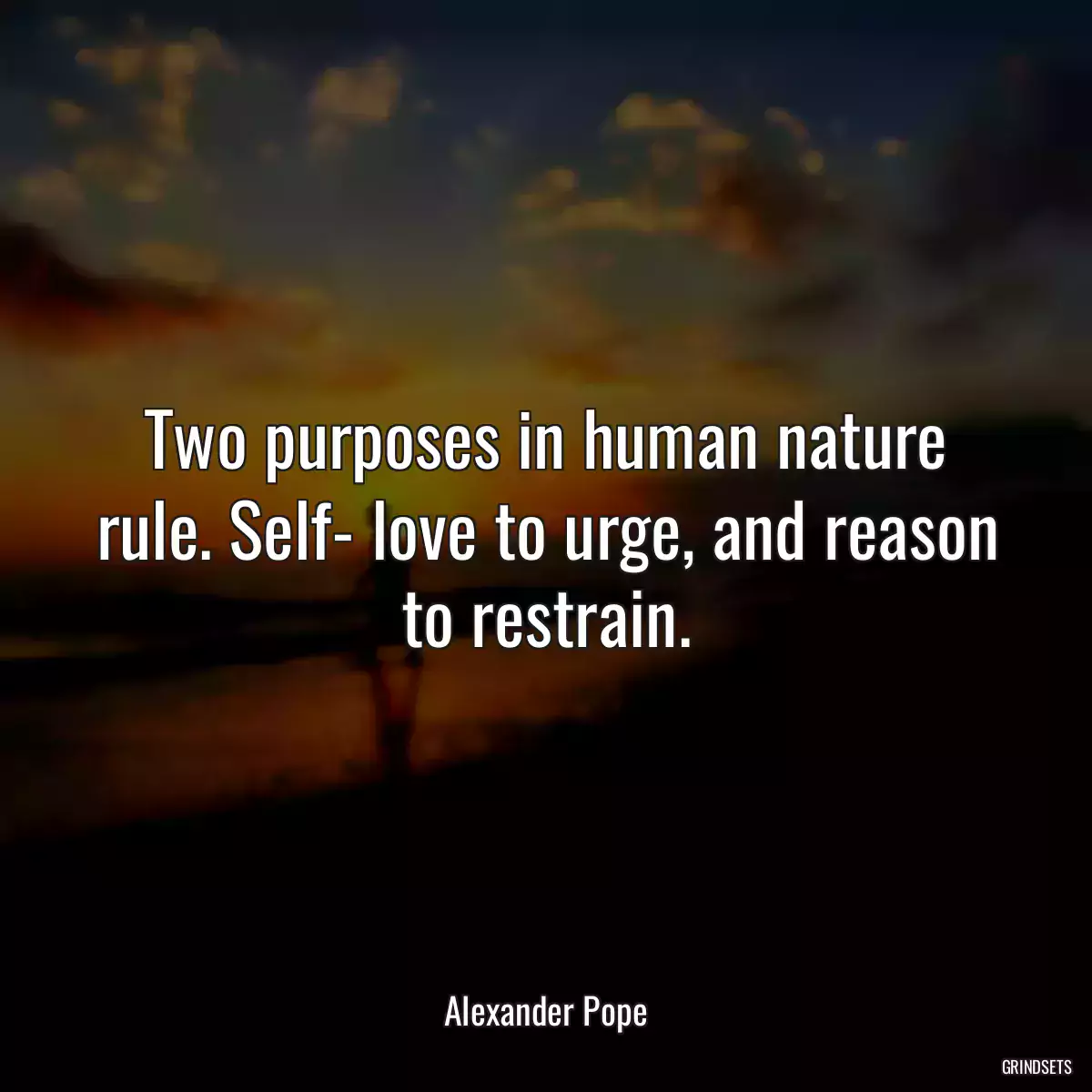 Two purposes in human nature rule. Self- love to urge, and reason to restrain.