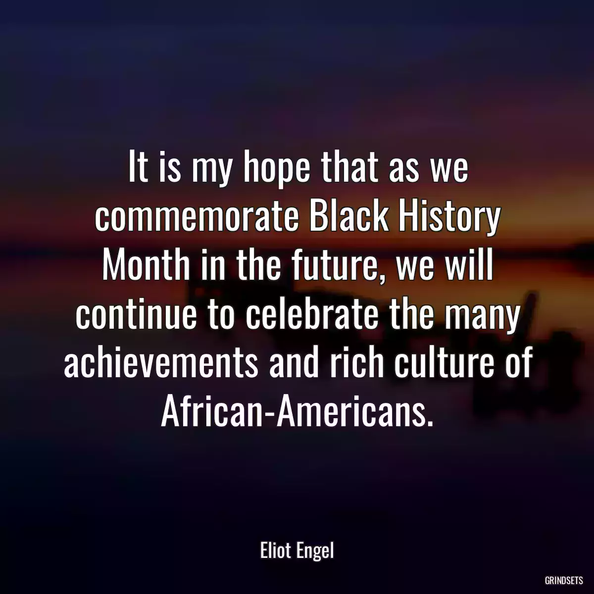 It is my hope that as we commemorate Black History Month in the future, we will continue to celebrate the many achievements and rich culture of African-Americans.