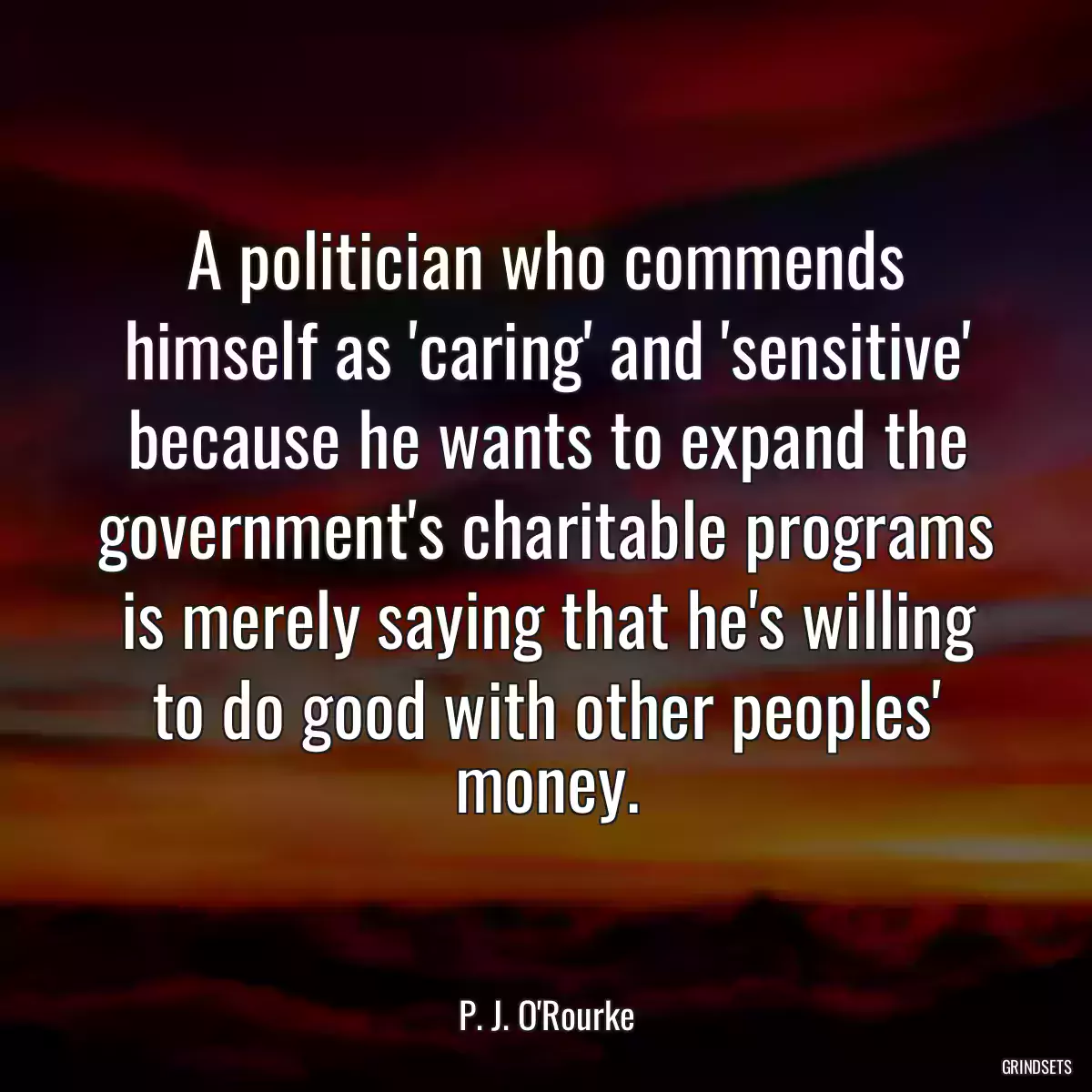 A politician who commends himself as \'caring\' and \'sensitive\' because he wants to expand the government\'s charitable programs is merely saying that he\'s willing to do good with other peoples\' money.