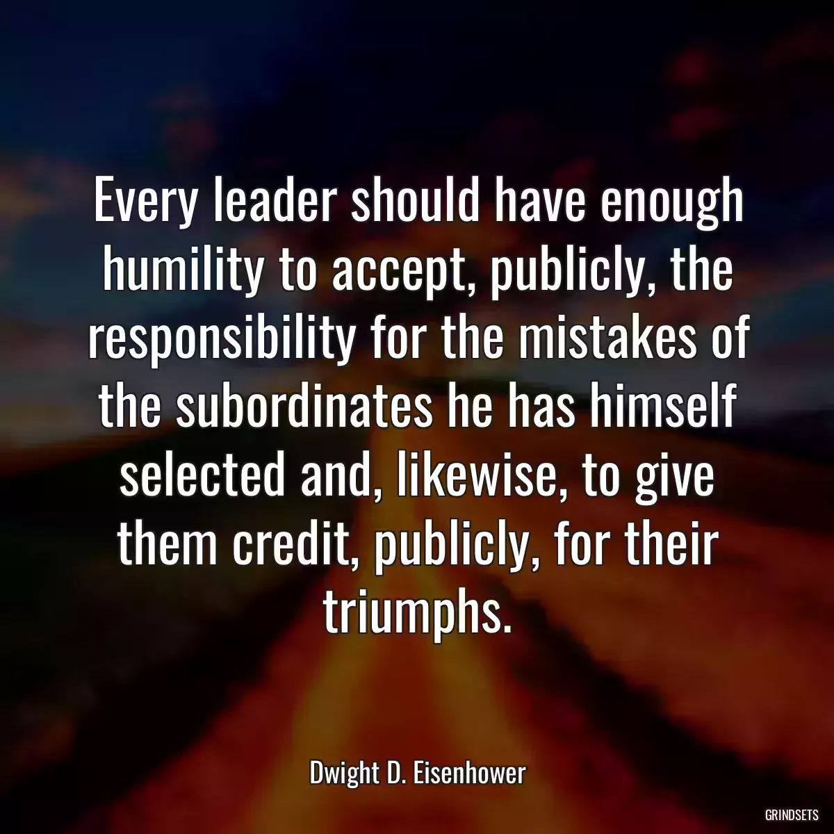 Every leader should have enough humility to accept, publicly, the responsibility for the mistakes of the subordinates he has himself selected and, likewise, to give them credit, publicly, for their triumphs.