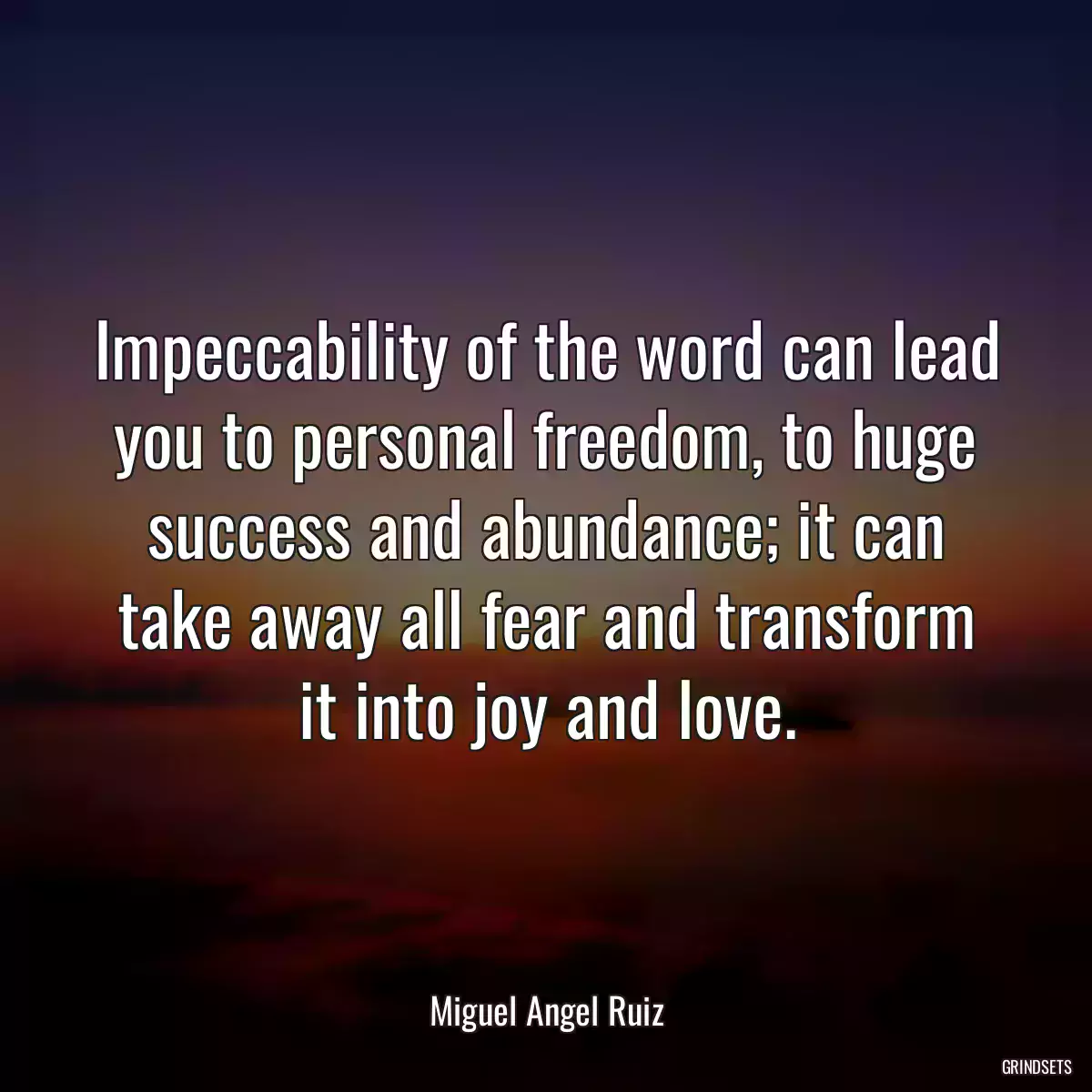 Impeccability of the word can lead you to personal freedom, to huge success and abundance; it can take away all fear and transform it into joy and love.