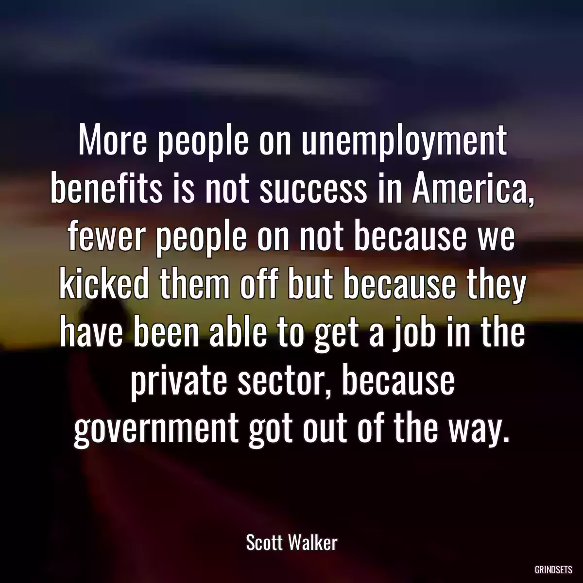 More people on unemployment benefits is not success in America, fewer people on not because we kicked them off but because they have been able to get a job in the private sector, because government got out of the way.