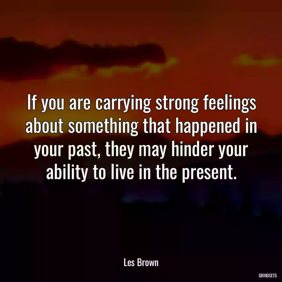 If you are carrying strong feelings about something that happened in your past, they may hinder your ability to live in the present.