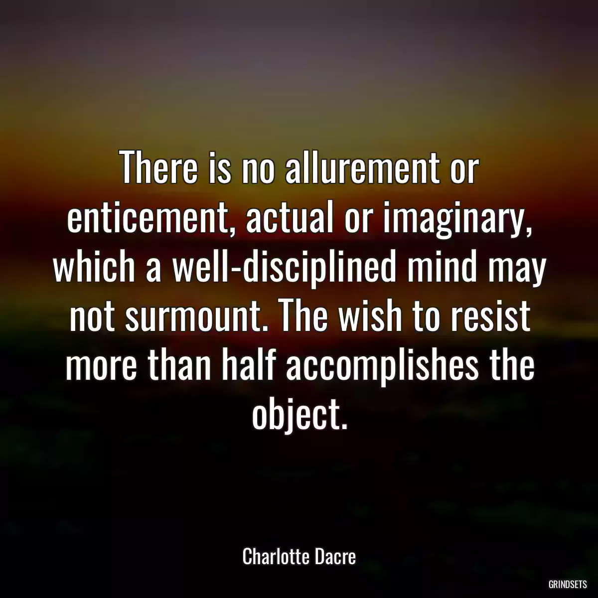 There is no allurement or enticement, actual or imaginary, which a well-disciplined mind may not surmount. The wish to resist more than half accomplishes the object.