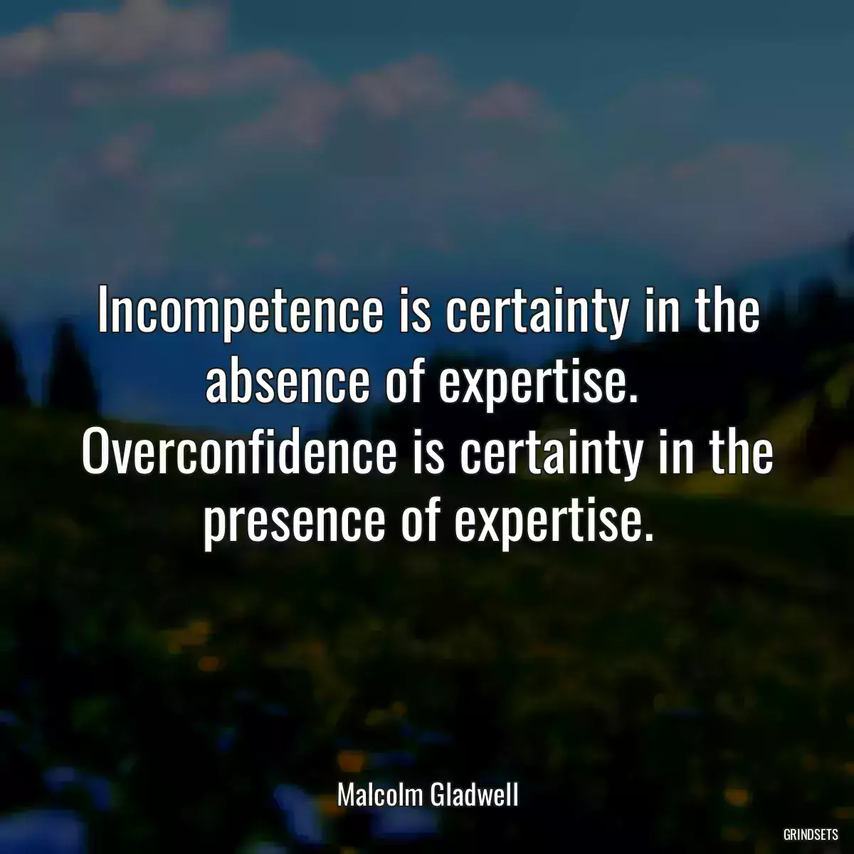 Incompetence is certainty in the absence of expertise.  Overconfidence is certainty in the presence of expertise.