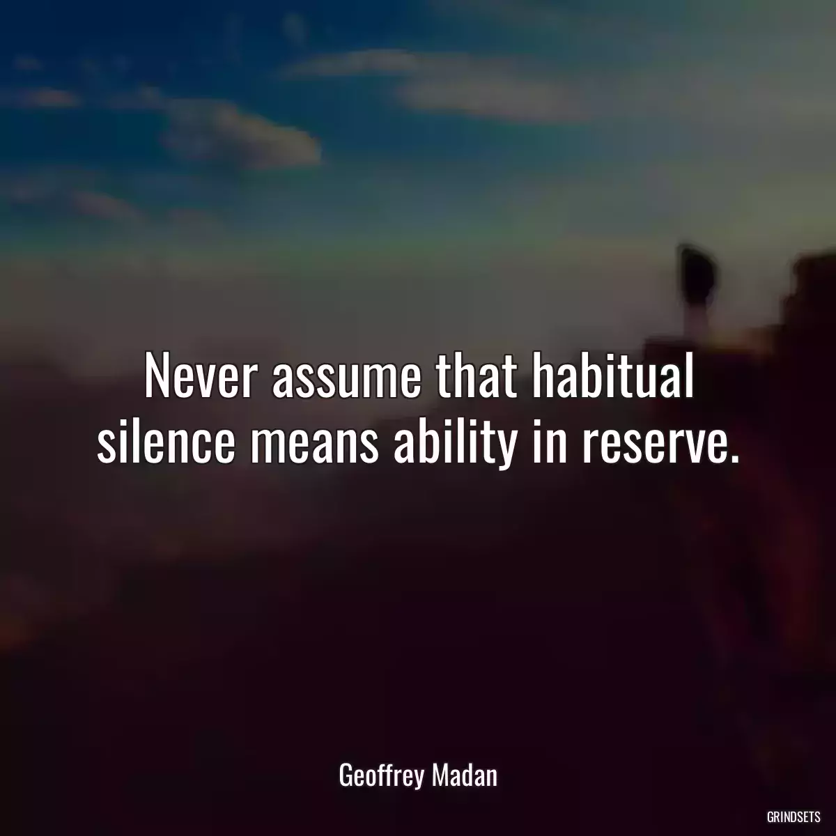 Never assume that habitual silence means ability in reserve.