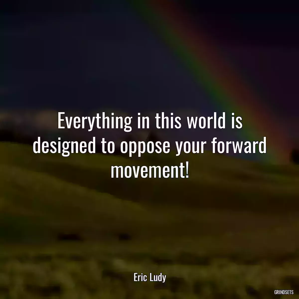 Everything in this world is designed to oppose your forward movement!