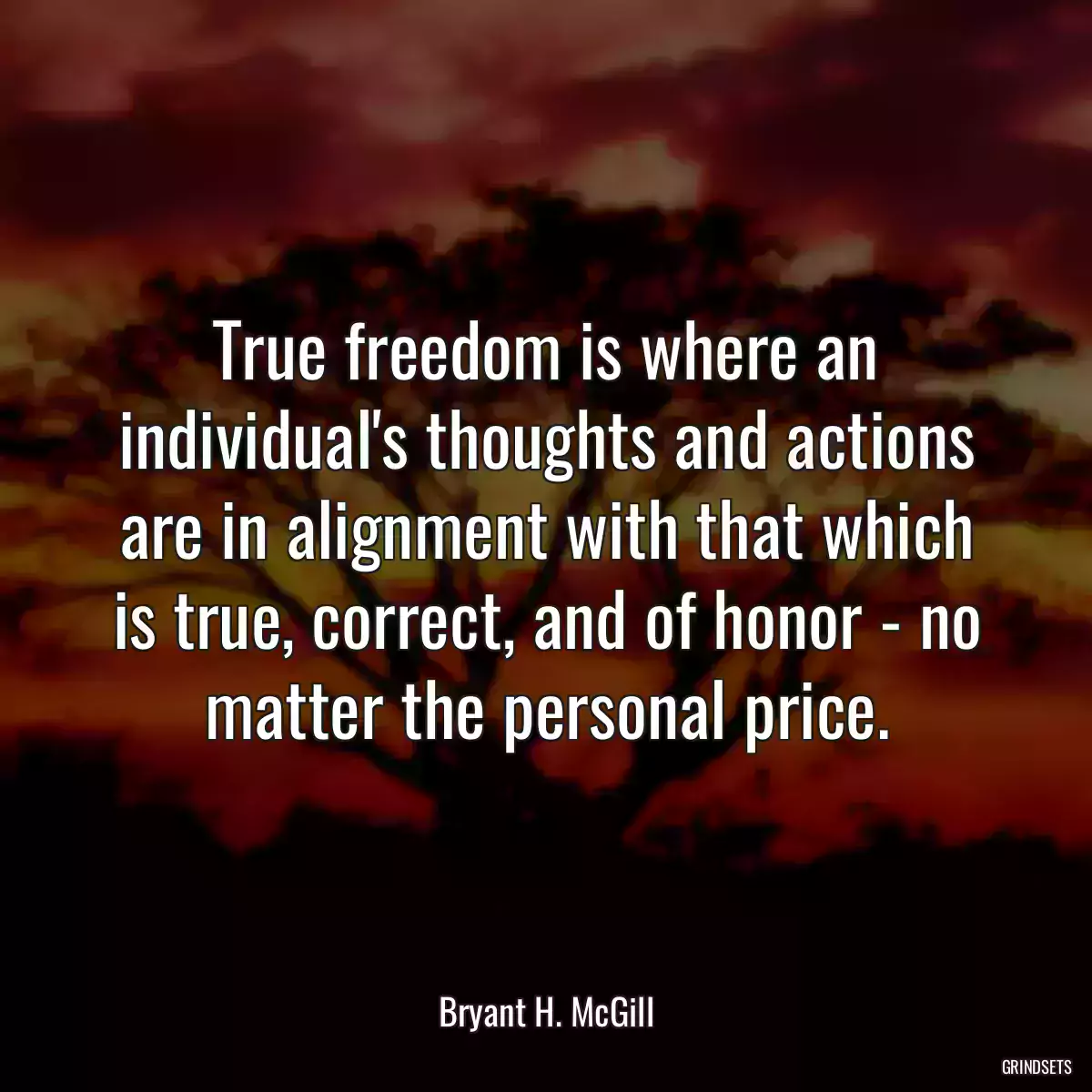 True freedom is where an individual\'s thoughts and actions are in alignment with that which is true, correct, and of honor - no matter the personal price.