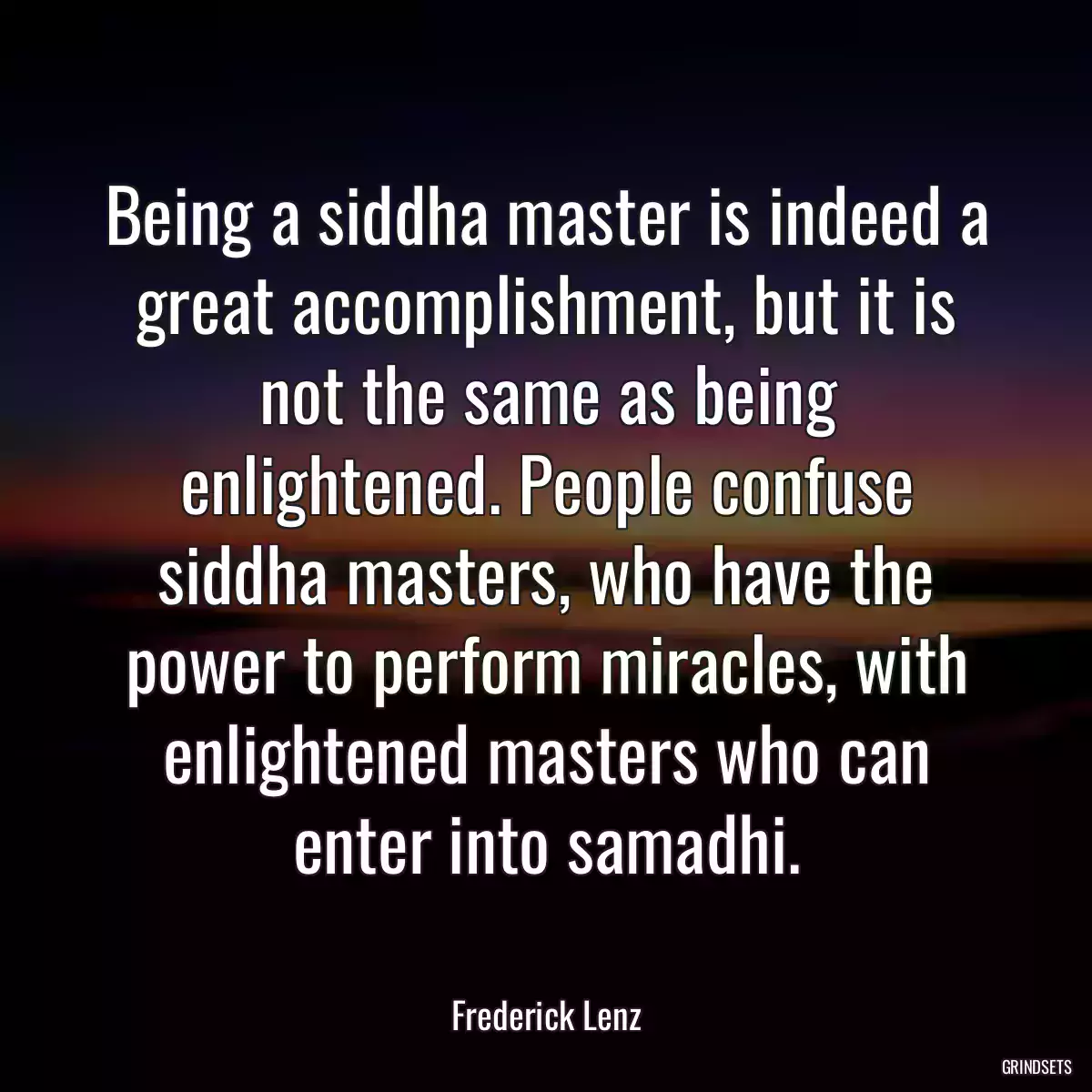 Being a siddha master is indeed a great accomplishment, but it is not the same as being enlightened. People confuse siddha masters, who have the power to perform miracles, with enlightened masters who can enter into samadhi.