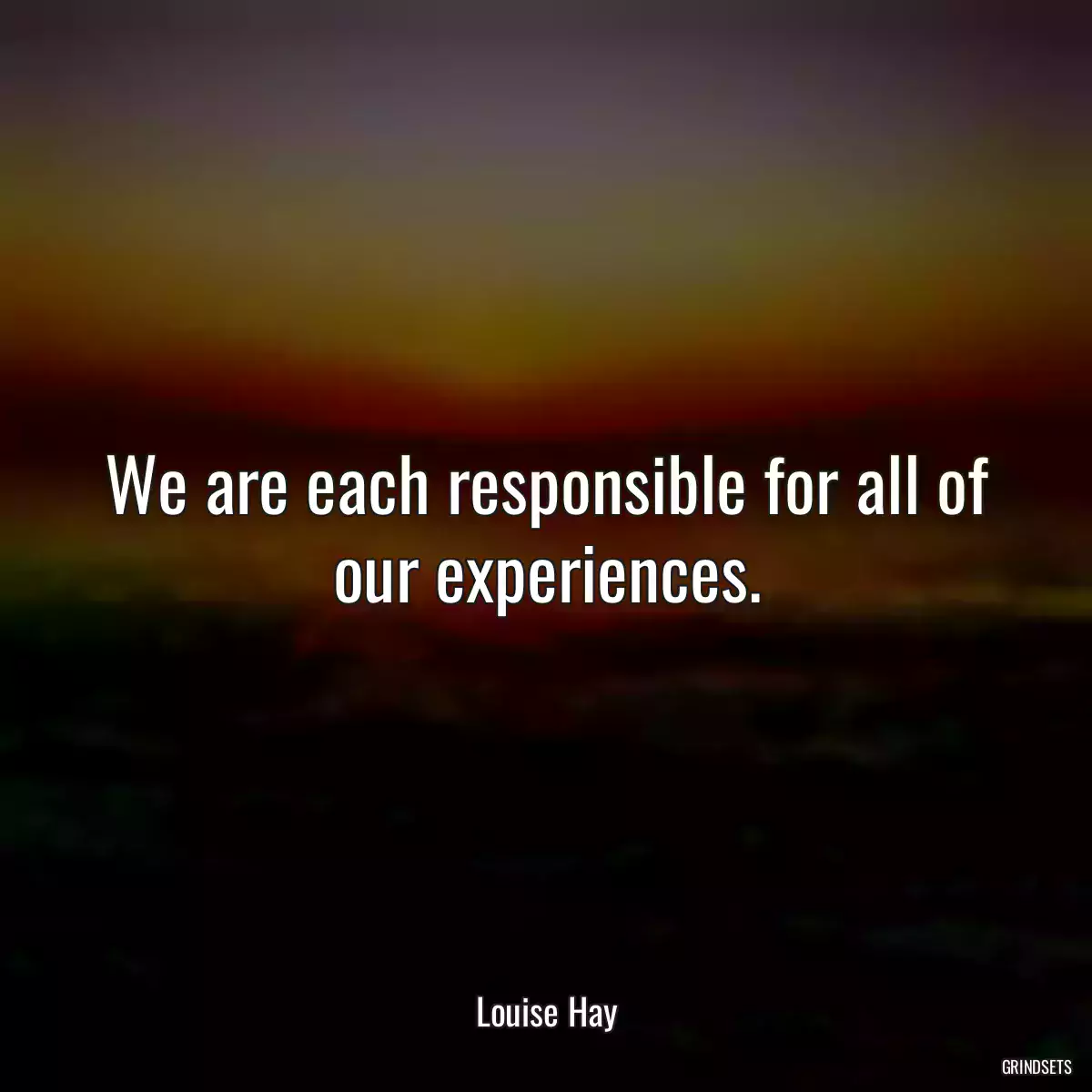 We are each responsible for all of our experiences.