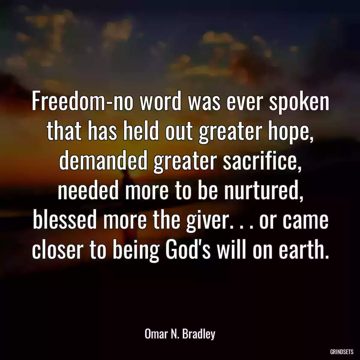 Freedom-no word was ever spoken that has held out greater hope, demanded greater sacrifice, needed more to be nurtured, blessed more the giver. . . or came closer to being God\'s will on earth.